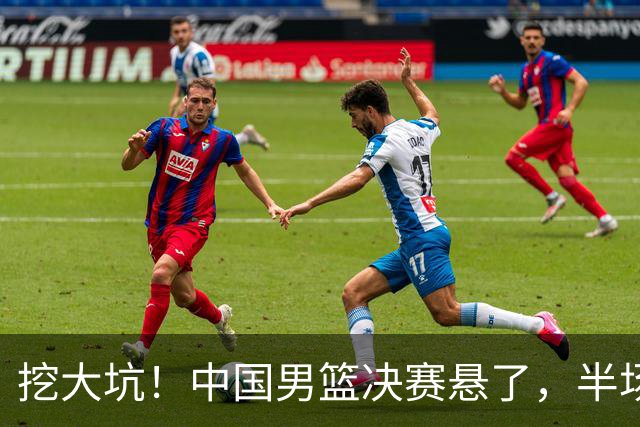 挖大坑！中国男篮决赛悬了，半场落后19分，原因揭晓 2数据拉胯！